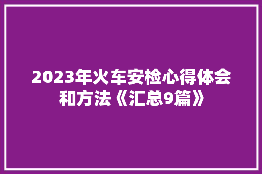 2023年火车安检心得体会和方法《汇总9篇》 教育论文