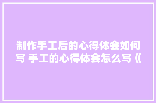 制作手工后的心得体会如何写 手工的心得体会怎么写《六篇》 担保书