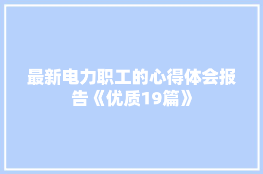 最新电力职工的心得体会报告《优质19篇》 简历