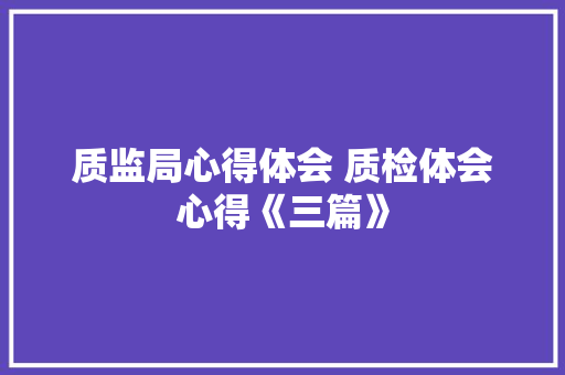 质监局心得体会 质检体会心得《三篇》 公证书