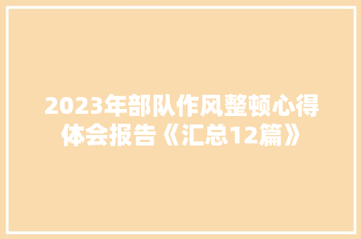 2023年部队作风整顿心得体会报告《汇总12篇》 面试技巧 2023年部队作风整顿心得体会报告《汇总12篇》 面试技巧