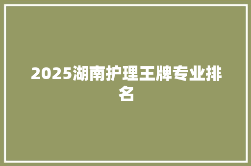 2025湖南护理王牌专业排名 策划方案