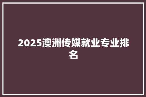 2025澳洲传媒就业专业排名 文秘写作