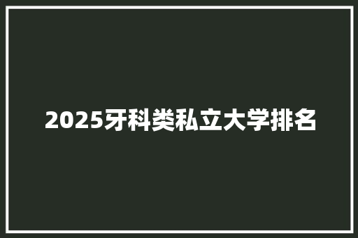 2025牙科类私立大学排名 个人写作