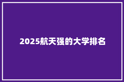 2025航天强的大学排名 管理论文