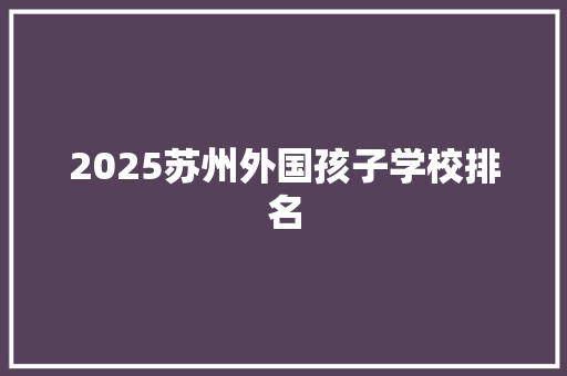2025苏州外国孩子学校排名 个人简历