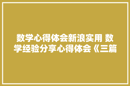 数学心得体会新浪实用 数学经验分享心得体会《三篇》 条剧书信