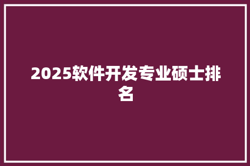 2025软件开发专业硕士排名 文秘写作