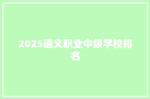 2025遵义职业中级学校排名 面试技巧