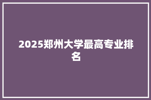 2025郑州大学最高专业排名 个人写作