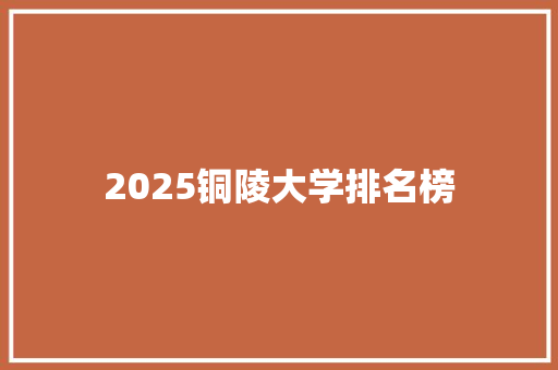 2025铜陵大学排名榜 个人写作