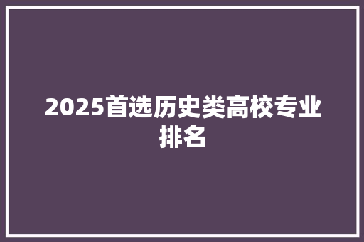 2025首选历史类高校专业排名 简历