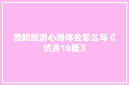 贵阳旅游心得体会怎么写《优秀10篇》 公证书