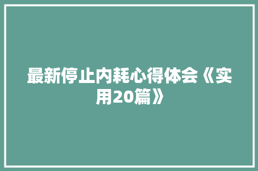 最新停止内耗心得体会《实用20篇》 毕业设计