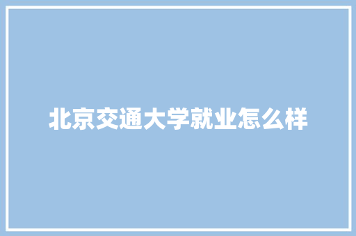 北京交通大学就业怎么样 简历