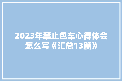 2023年禁止包车心得体会怎么写《汇总13篇》 担保书