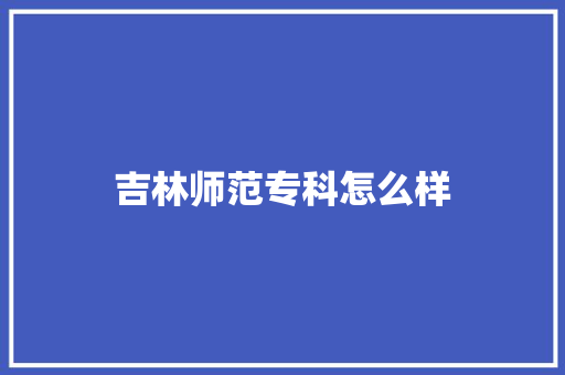 吉林师范专科怎么样 毕业设计