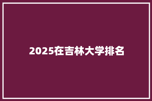 2025在吉林大学排名 毕业设计