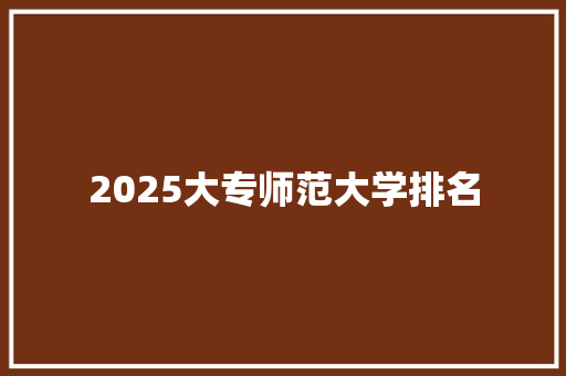 2025大专师范大学排名 教育论文
