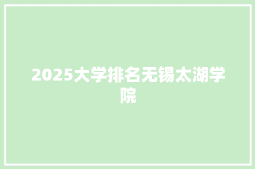 2025大学排名无锡太湖学院 简历资料