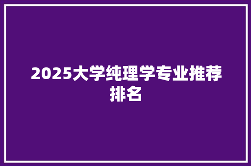 2025大学纯理学专业推荐排名 英文简历