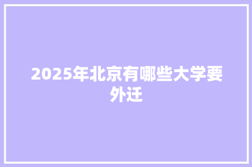 2025年北京有哪些大学要外迁 公证书