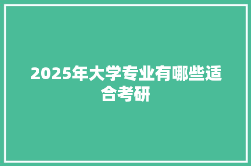 2025年大学专业有哪些适合考研 论文