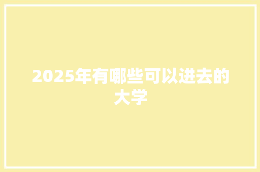 2025年有哪些可以进去的大学 简历资料