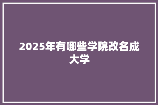 2025年有哪些学院改名成大学 保证书