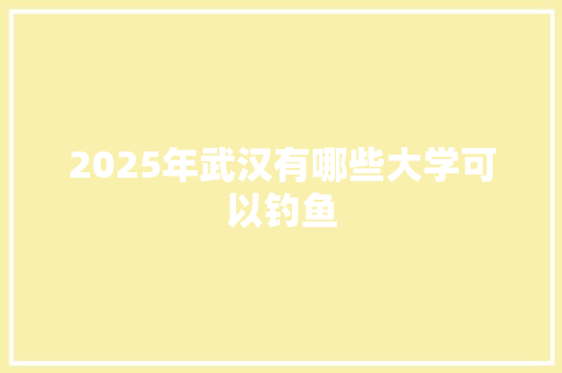 2025年武汉有哪些大学可以钓鱼 个人简历