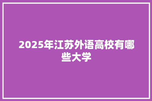 2025年江苏外语高校有哪些大学 社会论文