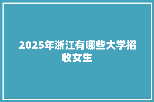 2025年浙江有哪些大学招收女生 个人简历
