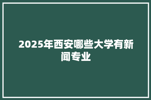 2025年西安哪些大学有新闻专业 条剧书信