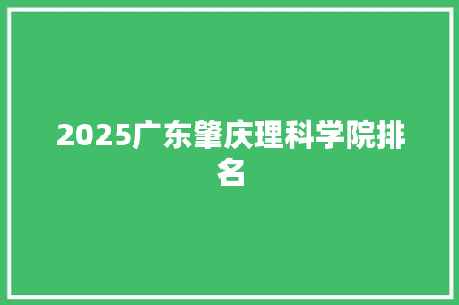 2025广东肇庆理科学院排名 毕业设计