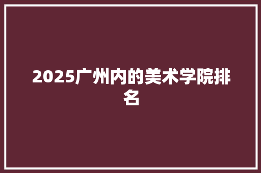 2025广州内的美术学院排名 表扬书
