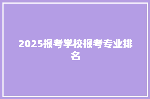 2025报考学校报考专业排名 办公写作