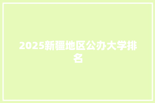 2025新疆地区公办大学排名 个人写作