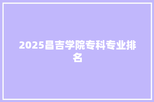 2025昌吉学院专科专业排名 教育论文