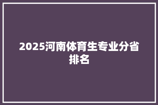 2025河南体育生专业分省排名 条剧书信