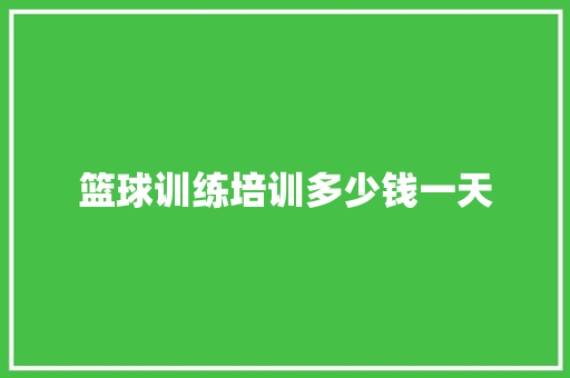 篮球训练培训多少钱一天 条剧书信