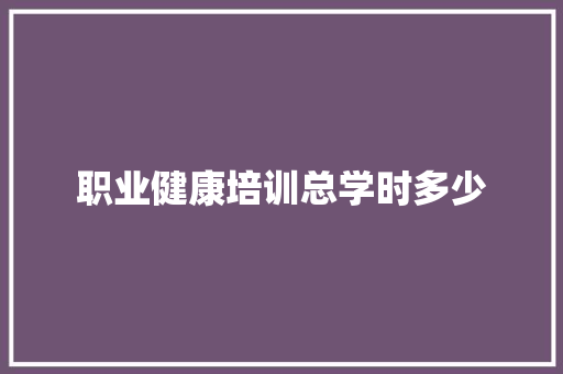 职业健康培训总学时多少 个人简历