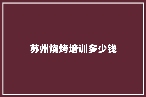苏州烧烤培训多少钱 条剧书信