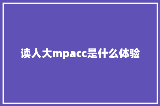 读人大mpacc是什么体验 策划方案
