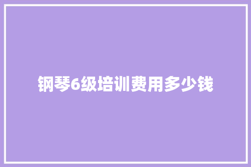 钢琴6级培训费用多少钱 保证书