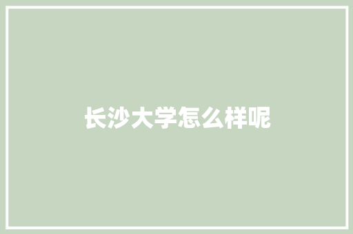 长沙大学怎么样呢 文秘写作