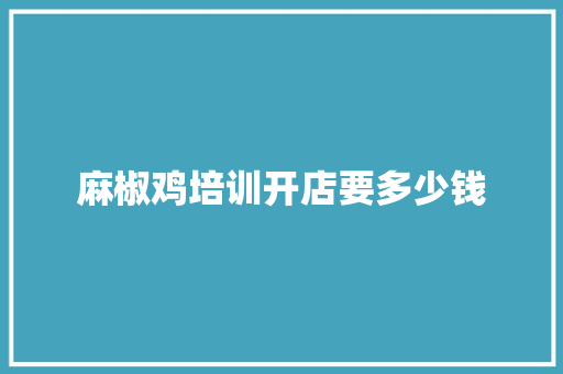麻椒鸡培训开店要多少钱 教育论文