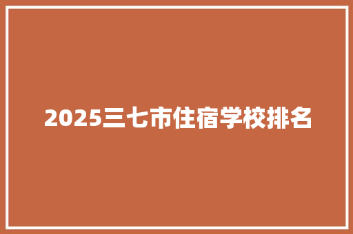 2025三七市住宿学校排名 毕业设计