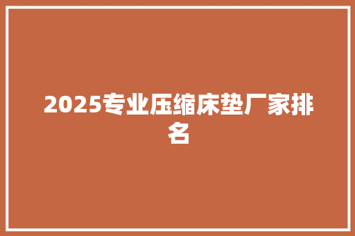 2025专业压缩床垫厂家排名 简历