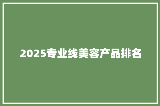 2025专业线美容产品排名 个人写作