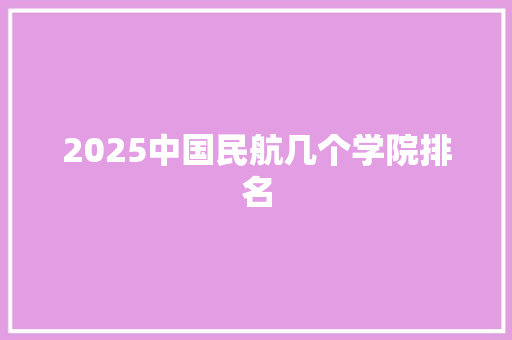 2025中国民航几个学院排名 简历资料